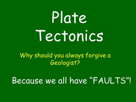 Plate Tectonics Why should you always forgive a Geologist? Because we all have “FAULTS”!