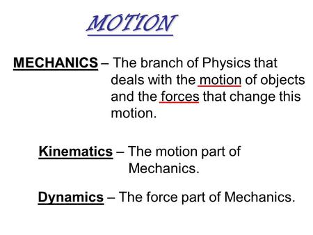 MECHANICS MECHANICS – The branch of Physics that deals with the motion of objects and the forces that change this motion. Kinematics – The motion part.
