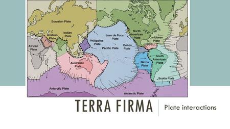 TERRA FIRMA Plate interactions. EARTH’S INTERIOR crust under the oceans - basalt (more dense) crust under the continents - granite (less dense) mantle.