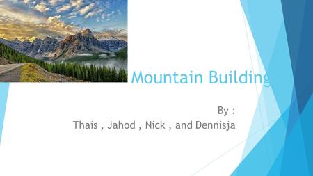 Mountain Building By : Thais, Jahod, Nick, and Dennisja.