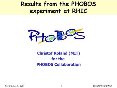 Christof Roland/MITMoriond,March, 2001 -1- Results from the PHOBOS experiment at RHIC Christof Roland (MIT) for the PHOBOS Collaboration.