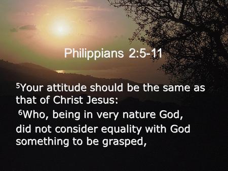 Philippians 2:5-11 5 Your attitude should be the same as that of Christ Jesus: 6 Who, being in very nature God, did not consider equality with God something.
