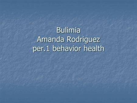Bulimia Amanda Rodriguez per.1 behavior health. my section My section is about eating disorders and how people like you and me cant control what they.
