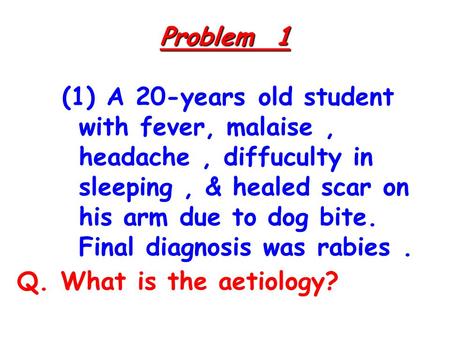 Problem 1 (1) A 20-years old student with fever, malaise, headache, diffuculty in sleeping, & healed scar on his arm due to dog bite. Final diagnosis was.