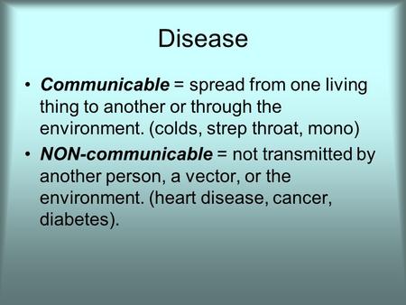 Disease Communicable = spread from one living thing to another or through the environment. (colds, strep throat, mono) NON-communicable = not transmitted.