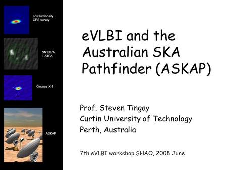 EVLBI and the Australian SKA Pathfinder (ASKAP) Prof. Steven Tingay Curtin University of Technology Perth, Australia 7th eVLBI workshop SHAO, 2008 June.