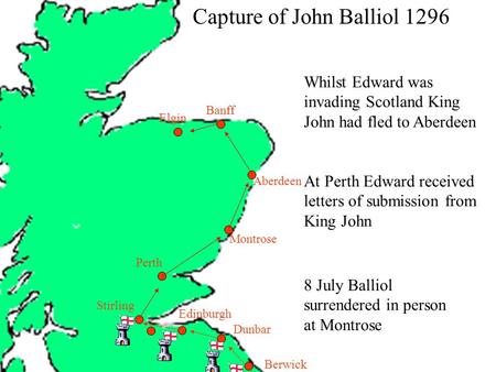 Berwick Dunbar Capture of John Balliol 1296 Edinburgh Stirling Montrose Aberdeen Banff Elgin Perth Whilst Edward was invading Scotland King John had fled.