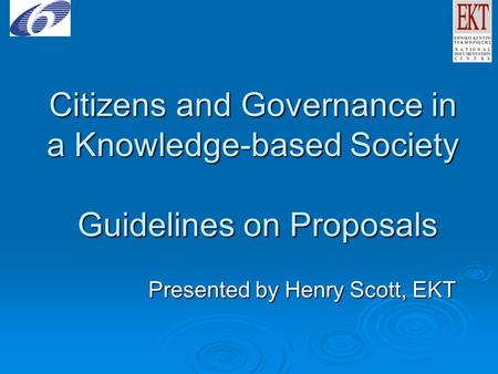 Citizens and Governance in a Knowledge-based Society Guidelines on Proposals Presented by Henry Scott, EKT.