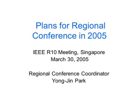 Plans for Regional Conference in 2005 IEEE R10 Meeting, Singapore March 30, 2005 Regional Conference Coordinator Yong-Jin Park.