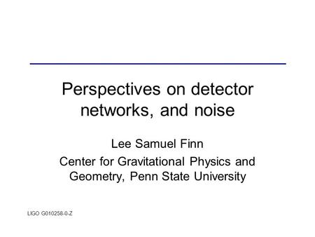 LIGO G010258-0-Z Perspectives on detector networks, and noise Lee Samuel Finn Center for Gravitational Physics and Geometry, Penn State University.