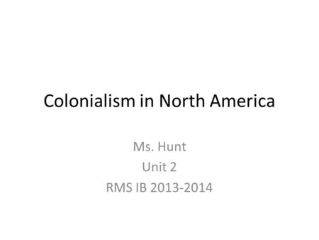 Colonialism in North America Ms. Hunt Unit 2 RMS IB 2013-2014.