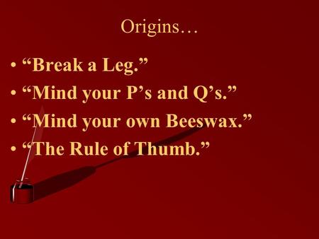 Origins… “Break a Leg.” “Mind your P’s and Q’s.” “Mind your own Beeswax.” “The Rule of Thumb.”