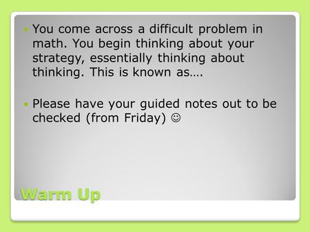 Warm Up You come across a difficult problem in math. You begin thinking about your strategy, essentially thinking about thinking. This is known as…. Please.