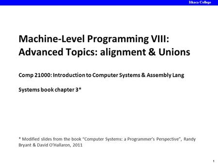 Ithaca College 1 Machine-Level Programming VIII: Advanced Topics: alignment & Unions Comp 21000: Introduction to Computer Systems & Assembly Lang Systems.