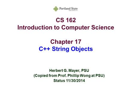 CS 162 Introduction to Computer Science Chapter 17 C++ String Objects Herbert G. Mayer, PSU (Copied from Prof. Phillip Wong at PSU) Status 11/30/2014.