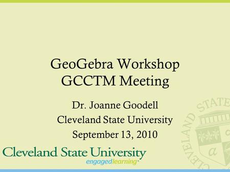 GeoGebra Workshop GCCTM Meeting Dr. Joanne Goodell Cleveland State University September 13, 2010.