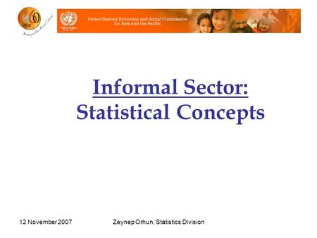 12 November 2007Zeynep Orhun, Statistics Division Informal Sector: Statistical Concepts.