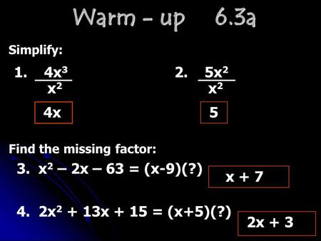 Warm - up 6.3a Simplify: 1. 4x 3 2. 5x 2 4x x 2 x 2 5 x + 7 Find the missing factor: 3. x 2 – 2x – 63 = (x-9)(?) 4. 2x 2 + 13x + 15 = (x+5)(?) 2x + 3.