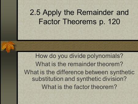 2.5 Apply the Remainder and Factor Theorems p. 120 How do you divide polynomials? What is the remainder theorem? What is the difference between synthetic.