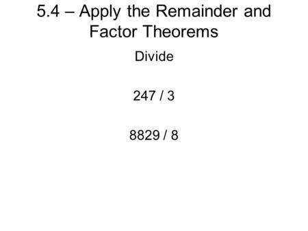 5.4 – Apply the Remainder and Factor Theorems Divide 247 / 3 8829 / 8.