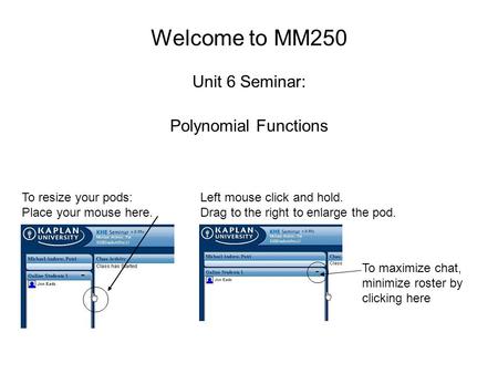 Welcome to MM250 Unit 6 Seminar: Polynomial Functions To resize your pods: Place your mouse here. Left mouse click and hold. Drag to the right to enlarge.