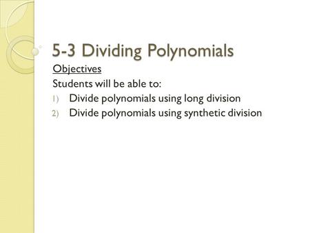 5-3 Dividing Polynomials Objectives Students will be able to: 1) Divide polynomials using long division 2) Divide polynomials using synthetic division.