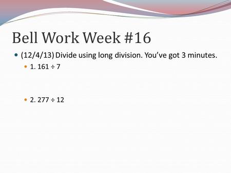 Bell Work Week #16 (12/4/13) Divide using long division. You’ve got 3 minutes. 1. 161 ÷ 7 2. 277 ÷ 12.