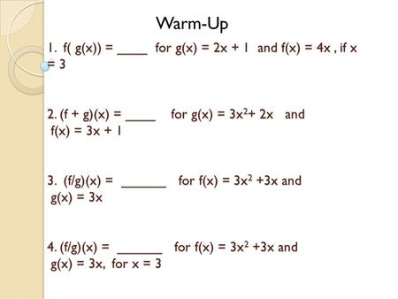 Warm-Up 1. f( g(x)) = ____ for g(x) = 2x + 1 and f(x) = 4x , if x = 3 2. (f + g)(x) = ____ for g(x) = 3x2+ 2x and f(x) = 3x + 1 3. (f/g)(x)