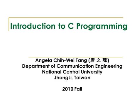 Introduction to C Programming Angela Chih-Wei Tang ( 唐 之 瑋 ) Department of Communication Engineering National Central University JhongLi, Taiwan 2010 Fall.