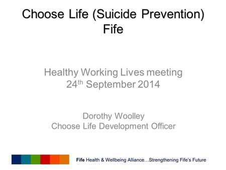 Choose Life (Suicide Prevention) Fife Healthy Working Lives meeting 24 th September 2014 Dorothy Woolley Choose Life Development Officer.