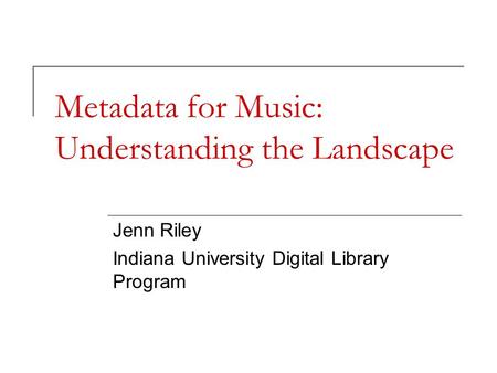 Metadata for Music: Understanding the Landscape Jenn Riley Indiana University Digital Library Program.