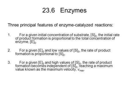 23.6 Enzymes Three principal features of enzyme-catalyzed reactions: 1. For a given initial concentration of substrate, [S] 0, the initial rate of product.