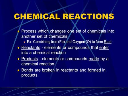 CHEMICAL REACTIONS Process which changes one set of chemicals into another set of chemicals. Ex. Combining Iron (Fe) and Oxygen (O) to form Rust. Reactants.