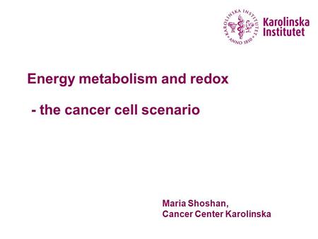 Energy metabolism and redox - the cancer cell scenario Maria Shoshan, Cancer Center Karolinska.