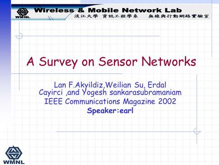 Lan F.Akyildiz,Weilian Su, Erdal Cayirci,and Yogesh sankarasubramaniam IEEE Communications Magazine 2002 Speaker:earl A Survey on Sensor Networks.