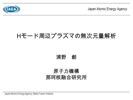 Japan Atomic Energy Agency, Naka Fusion Institute H モード周辺プラズマの無次元量解析 Japan Atomic Energy Agency 浦野 創 原子力機構 那珂核融合研究所.