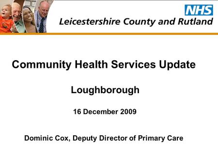 Community Health Services Update Loughborough 16 December 2009 Dominic Cox, Deputy Director of Primary Care.