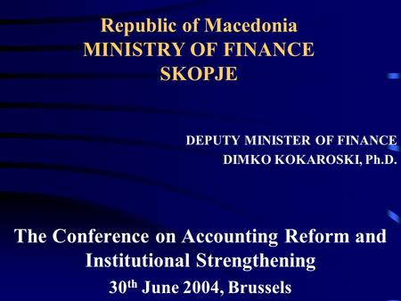 Republic of Macedonia MINISTRY OF FINANCE SKOPJE DEPUTY MINISTER OF FINANCE DIMKO KOKAROSKI, Ph.D. The Conference on Accounting Reform and Institutional.