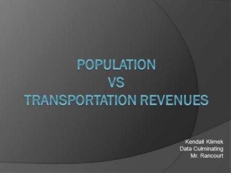 Kendall Klimek Data Culminating Mr. Rancourt. Introduction  Topic: Population vs Transportation Revenues  Purpose: Researching the correlation between.