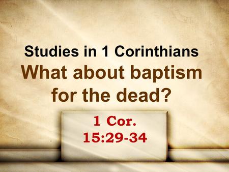Studies in 1 Corinthians What about baptism for the dead? 1 Cor. 15:29-34.