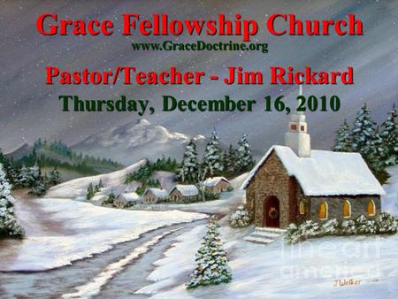 Grace Fellowship Church Pastor/Teacher - Jim Rickard Thursday, December 16, 2010 www.GraceDoctrine.org.