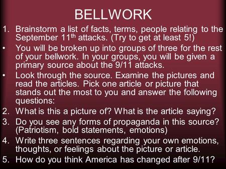 BELLWORK 1.Brainstorm a list of facts, terms, people relating to the September 11 th attacks. (Try to get at least 5!) You will be broken up into groups.
