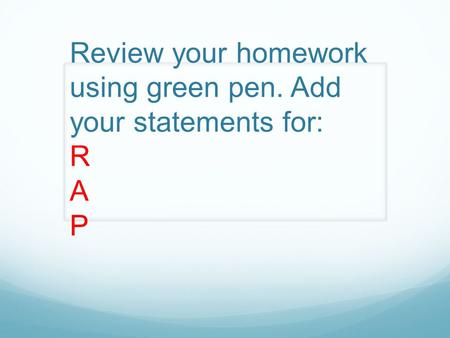 Review your homework using green pen. Add your statements for: R A P.