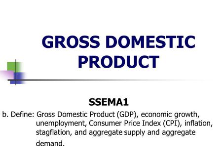 GROSS DOMESTIC PRODUCT SSEMA1 b. Define: Gross Domestic Product (GDP), economic growth, unemployment, Consumer Price Index (CPI), inflation, stagflation,