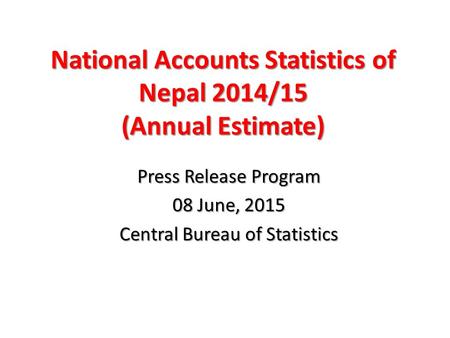National Accounts Statistics of Nepal 2014/15 (Annual Estimate) Press Release Program 08 June, 2015 Central Bureau of Statistics.