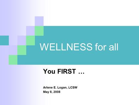 WELLNESS for all You FIRST … Arlene E. Logan, LCSW May 8, 2008.