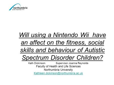 Will using a Nintendo Wii have an affect on the fitness, social skills and behaviour of Autistic Spectrum Disorder Children? Kath Dickinson Supervisor.