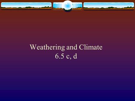Weathering and Climate 6.5 c, d Weathering  The break down of rocks, minerals, and soils at or near the Earth's surface by wind, water, organisms and.