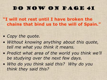 Do Now ON page 41 “I will not rest until I have broken the chains that bind us to the will of Spain.” Copy the quote. Without knowing anything about this.