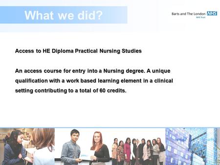 Access to HE Diploma Practical Nursing Studies An access course for entry into a Nursing degree. A unique qualification with a work based learning element.